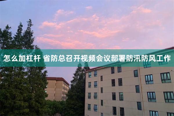 怎么加杠杆 省防总召开视频会议部署防汛防风工作