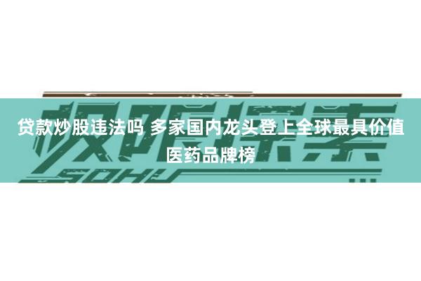 贷款炒股违法吗 多家国内龙头登上全球最具价值医药品牌榜