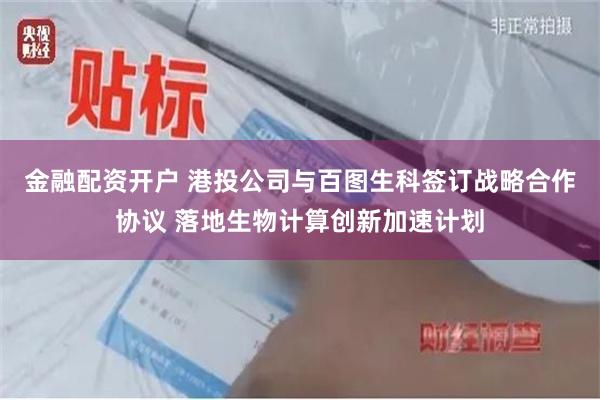 金融配资开户 港投公司与百图生科签订战略合作协议 落地生物计算创新加速计划