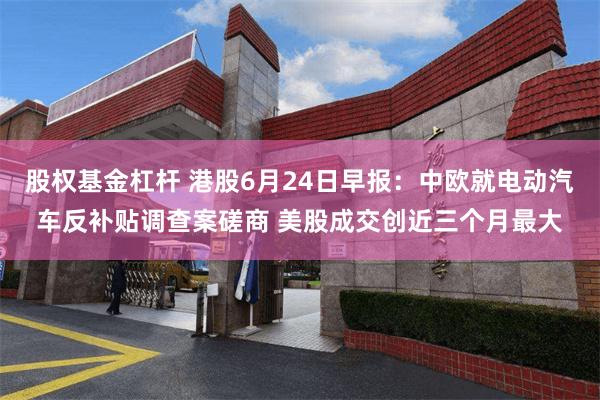 股权基金杠杆 港股6月24日早报：中欧就电动汽车反补贴调查案磋商 美股成交创近三个月最大