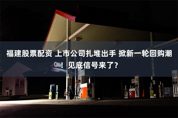 福建股票配资 上市公司扎堆出手 掀新一轮回购潮！见底信号来了？