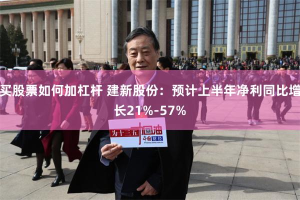 买股票如何加杠杆 建新股份：预计上半年净利同比增长21%-57%