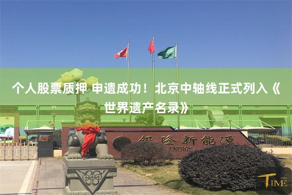 个人股票质押 申遗成功！北京中轴线正式列入《世界遗产名录》