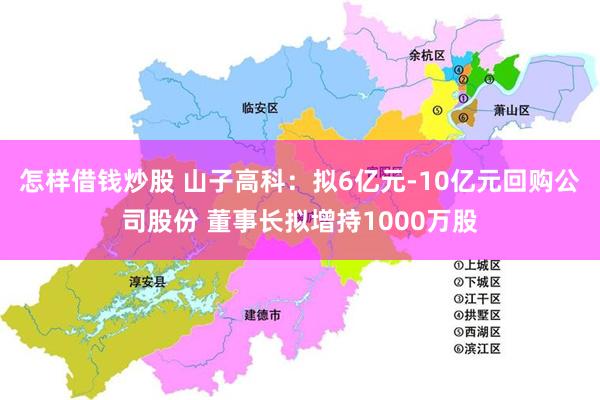 怎样借钱炒股 山子高科：拟6亿元-10亿元回购公司股份 董事长拟增持1000万股