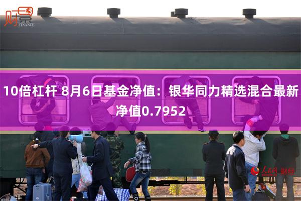 10倍杠杆 8月6日基金净值：银华同力精选混合最新净值0.7952