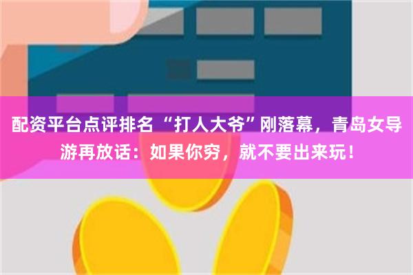 配资平台点评排名 “打人大爷”刚落幕，青岛女导游再放话：如果你穷，就不要出来玩！