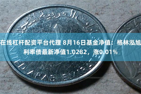 在线杠杆配资平台代理 8月16日基金净值：格林泓旭利率债最新净值1.0282，涨0.01%