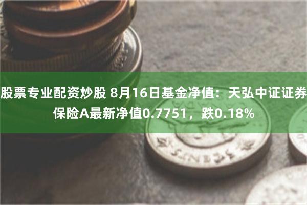 股票专业配资炒股 8月16日基金净值：天弘中证证券保险A最新净值0.7751，跌0.18%