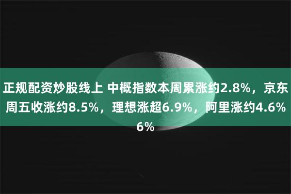 正规配资炒股线上 中概指数本周累涨约2.8%，京东周五收涨约8.5%，理想涨超6.9%，阿里涨约4.6%