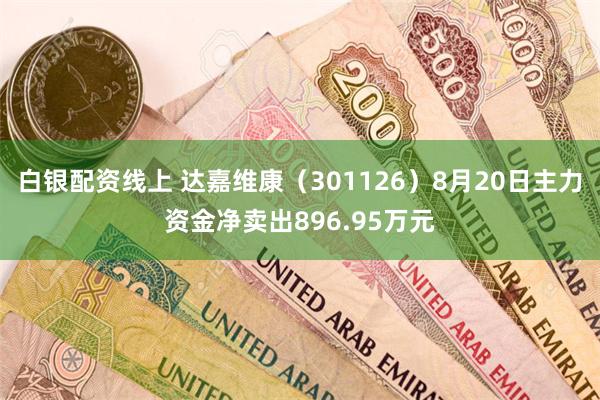 白银配资线上 达嘉维康（301126）8月20日主力资金净卖出896.95万元