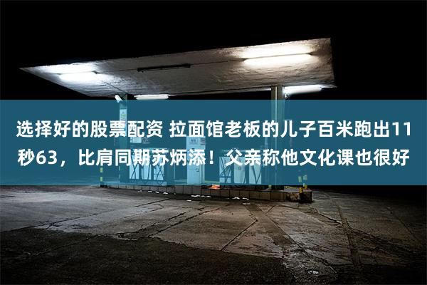 选择好的股票配资 拉面馆老板的儿子百米跑出11秒63，比肩同期苏炳添！父亲称他文化课也很好