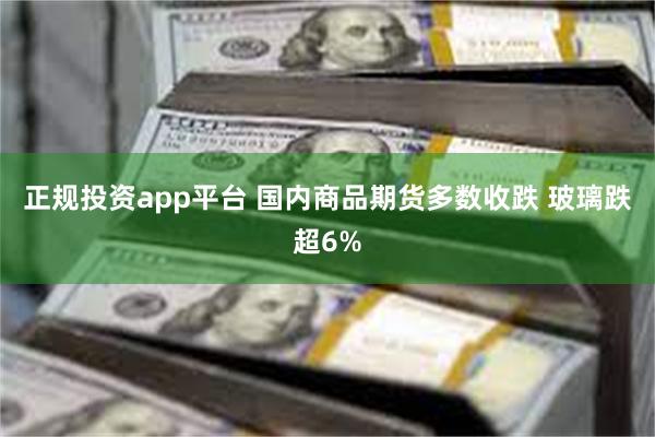 正规投资app平台 国内商品期货多数收跌 玻璃跌超6%