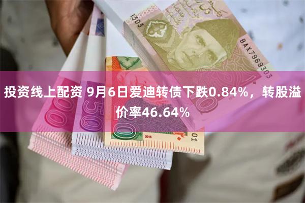 投资线上配资 9月6日爱迪转债下跌0.84%，转股溢价率46.64%