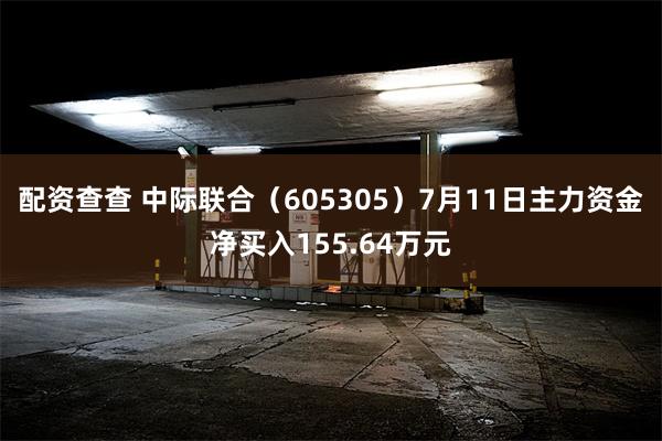 配资查查 中际联合（605305）7月11日主力资金净买入155.64万元