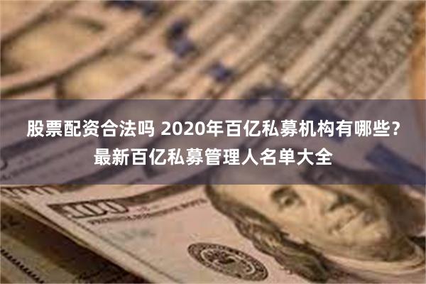 股票配资合法吗 2020年百亿私募机构有哪些？最新百亿私募管理人名单大全