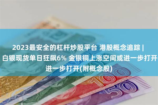 2023最安全的杠杆炒股平台 港股概念追踪 | 金属牛市？白银现货单日狂飙6% 金银铜上涨空间或进一步打开(附概念股)