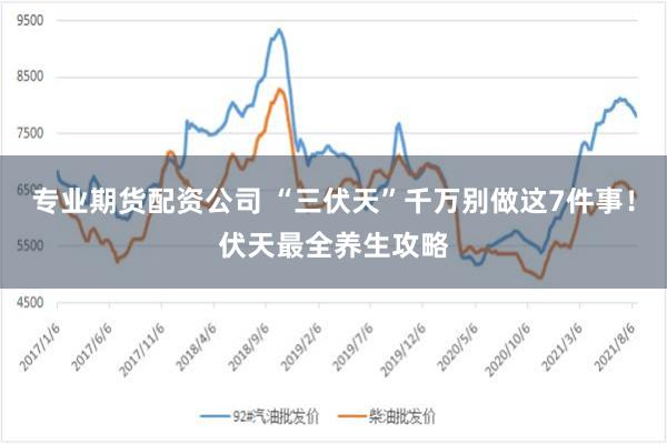 专业期货配资公司 “三伏天”千万别做这7件事！伏天最全养生攻略