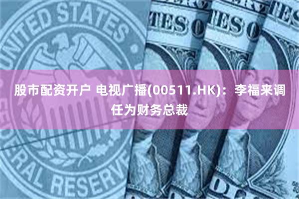 股市配资开户 电视广播(00511.HK)：李福来调任为财务总裁