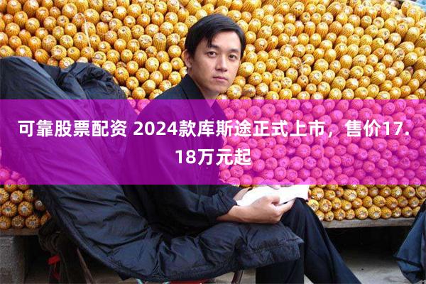 可靠股票配资 2024款库斯途正式上市，售价17.18万元起