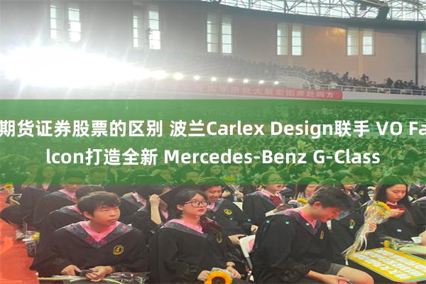 期货证券股票的区别 波兰Carlex Design联手 VO Falcon打造全新 Mercedes-Benz G-Class