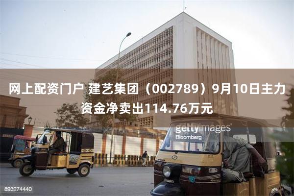 网上配资门户 建艺集团（002789）9月10日主力资金净卖出114.76万元