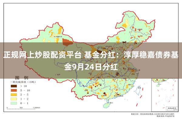 正规网上炒股配资平台 基金分红：淳厚稳嘉债券基金9月24日分红