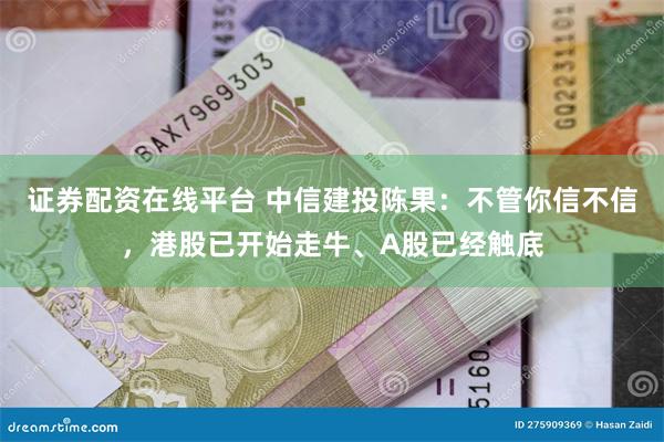 证券配资在线平台 中信建投陈果：不管你信不信，港股已开始走牛、A股已经触底