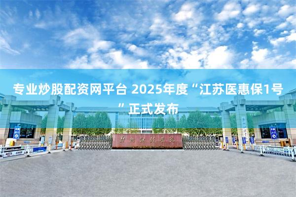 专业炒股配资网平台 2025年度“江苏医惠保1号”正式发布