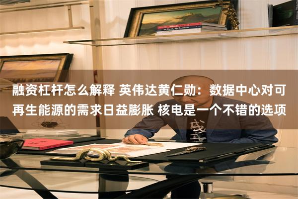 融资杠杆怎么解释 英伟达黄仁勋：数据中心对可再生能源的需求日益膨胀 核电是一个不错的选项