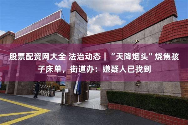 股票配资网大全 法治动态｜“天降烟头”烧焦孩子床单，街道办：嫌疑人已找到