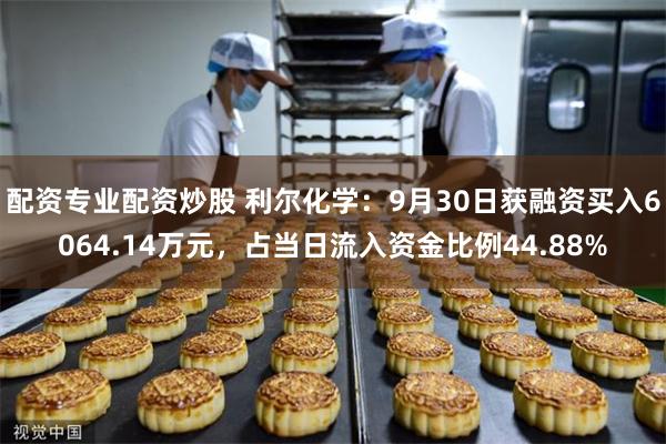 配资专业配资炒股 利尔化学：9月30日获融资买入6064.14万元，占当日流入资金比例44.88%