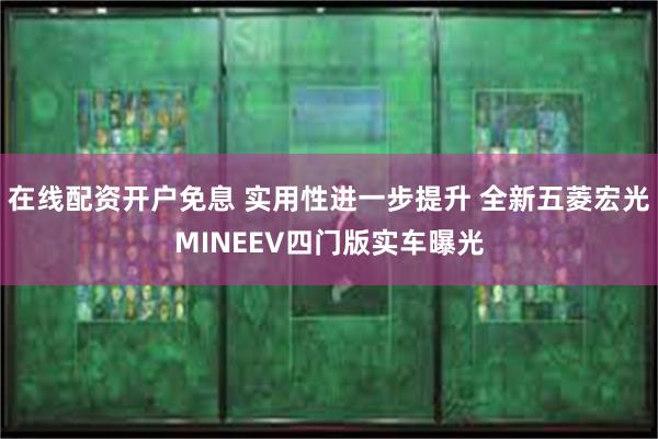 在线配资开户免息 实用性进一步提升 全新五菱宏光MINEEV四门版实车曝光