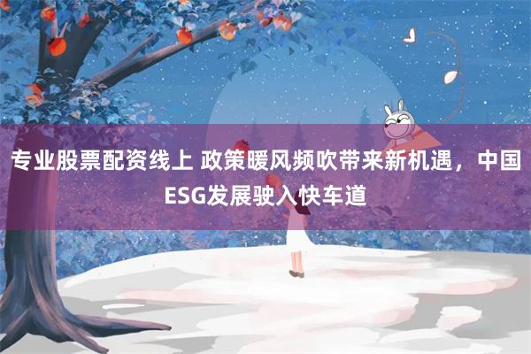 专业股票配资线上 政策暖风频吹带来新机遇，中国ESG发展驶入快车道