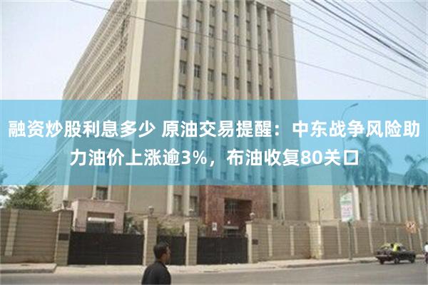 融资炒股利息多少 原油交易提醒：中东战争风险助力油价上涨逾3%，布油收复80关口