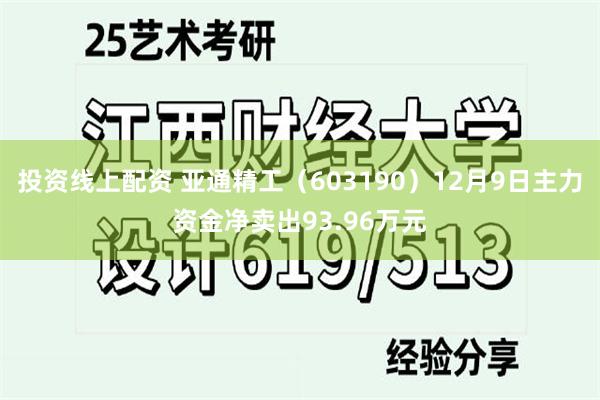 投资线上配资 亚通精工（603190）12月9日主力资金净卖出93.96万元