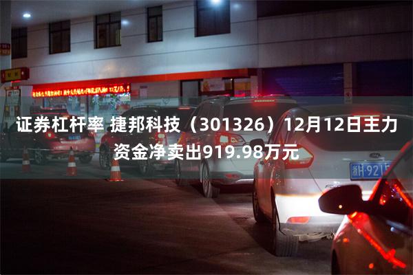 证券杠杆率 捷邦科技（301326）12月12日主力资金净卖出919.98万元