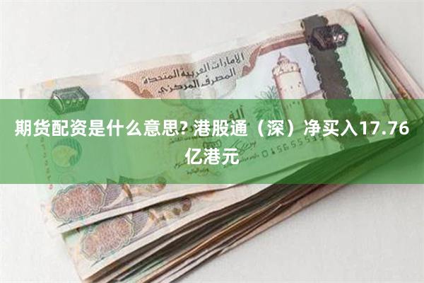 期货配资是什么意思? 港股通（深）净买入17.76亿港元