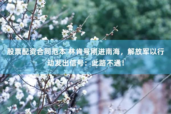 股票配资合同范本 林肯号刚进南海，解放军以行动发出信号：此路不通！