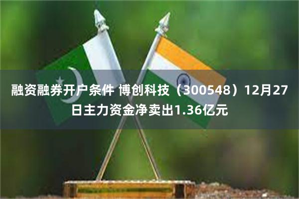 融资融券开户条件 博创科技（300548）12月27日主力资金净卖出1.36亿元