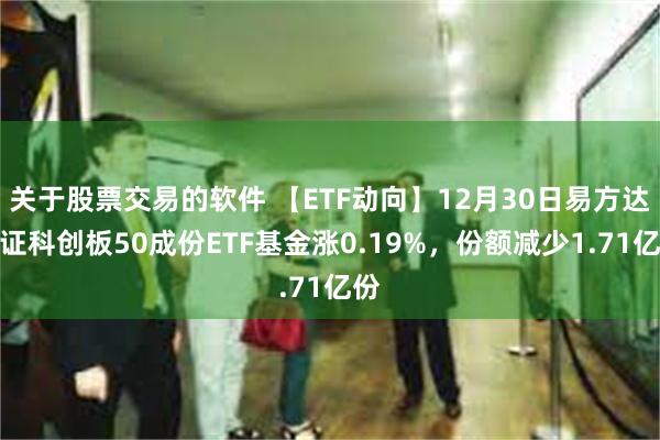 关于股票交易的软件 【ETF动向】12月30日易方达上证科创板50成份ETF基金涨0.19%，份额减少1.71亿份