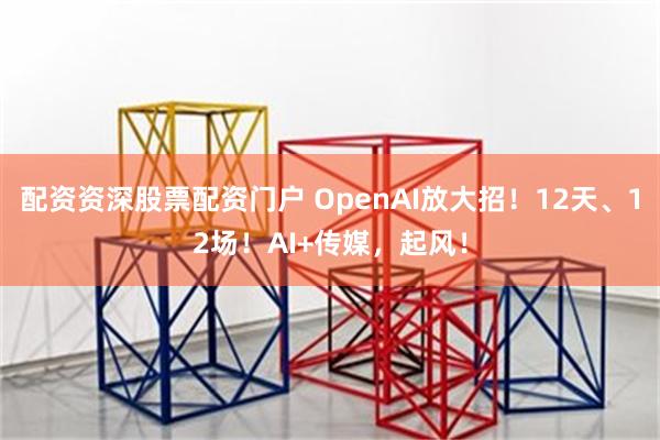 配资资深股票配资门户 OpenAI放大招！12天、12场！AI+传媒，起风！