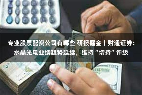 专业股票配资公司有哪些 研报掘金丨财通证券：水晶光电业绩趋势延续，维持“增持”评级