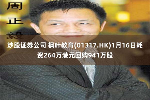 炒股证券公司 枫叶教育(01317.HK)1月16日耗资264万港元回购941万股