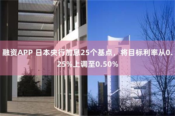 融资APP 日本央行加息25个基点，将目标利率从0.25%上调至0.50%