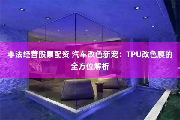 非法经营股票配资 汽车改色新宠：TPU改色膜的全方位解析