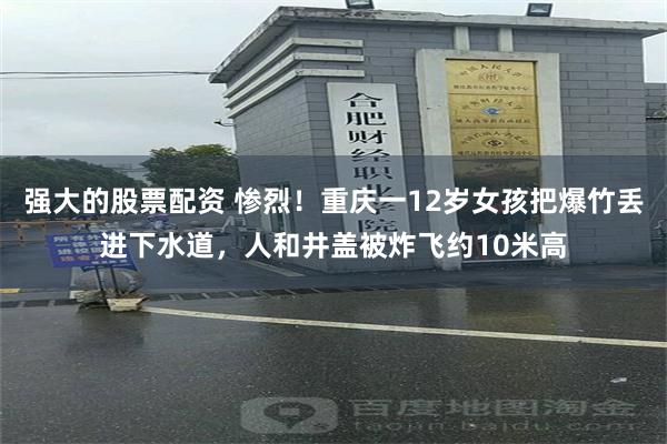 强大的股票配资 惨烈！重庆一12岁女孩把爆竹丢进下水道，人和井盖被炸飞约10米高