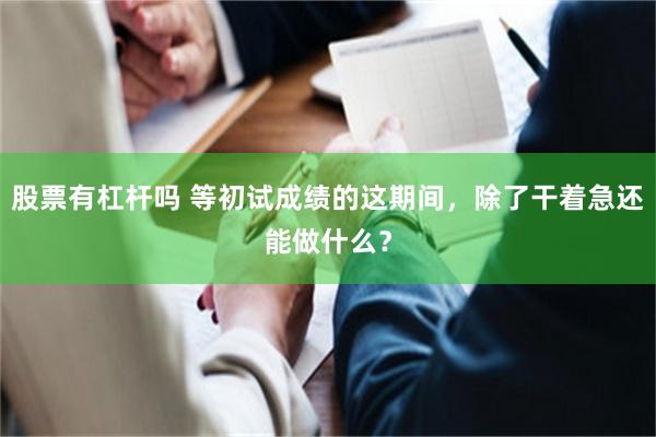 股票有杠杆吗 等初试成绩的这期间，除了干着急还能做什么？