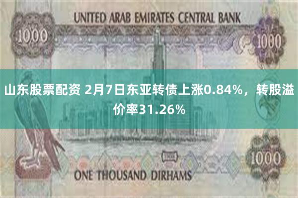 山东股票配资 2月7日东亚转债上涨0.84%，转股溢价率31.26%