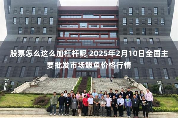 股票怎么这么加杠杆呢 2025年2月10日全国主要批发市场鲅鱼价格行情