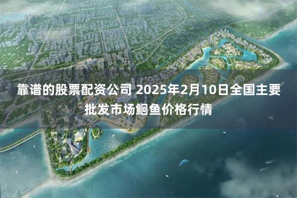 靠谱的股票配资公司 2025年2月10日全国主要批发市场鮰鱼价格行情